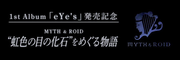 1st Album『eYe’s』発売記念～MYTH & ROID　“虹色の目の化石”をめぐる物語～ 第2回 - 画像一覧（11/11）