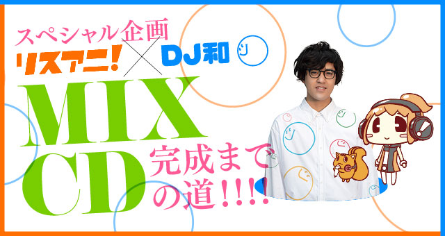 【スペシャル企画】リスアニ！×DJ和 MIX CD完成までの道！！！！「第1回目：リスアニ！とDJ和、MIX CD作るってよ！」