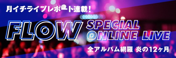 ライブレポ連載】FLOW SPECIAL ONLINE LIVE 全アルバム網羅 炎の12ヶ月