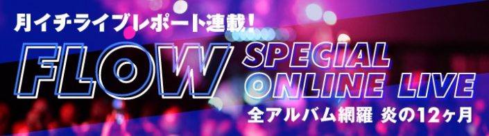 ライブレポ連載 Flow Special Online Live 全アルバム網羅 炎の12ヶ月 リスアニ Web アニメ アニメ音楽のポータルサイト