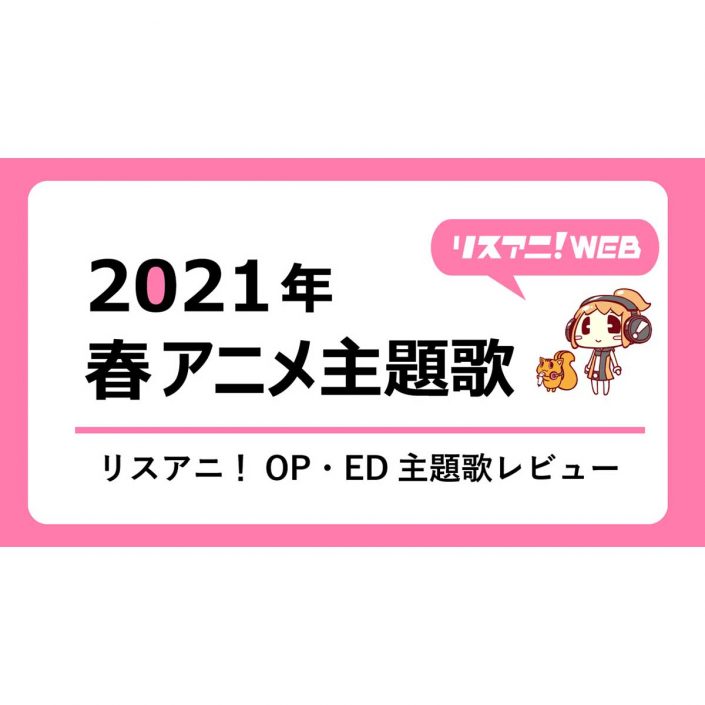 2021年春アニメop Ed リスアニ 主題歌レビュー リスアニ Web アニメ アニメ音楽のポータルサイト