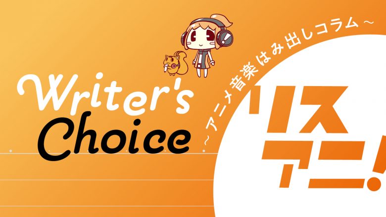 Writer’s Choice  ～アニメ音楽はみ出しコラム～