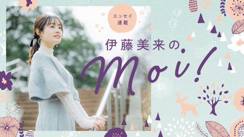 【エッセイ連載】伊藤美来のmoi!