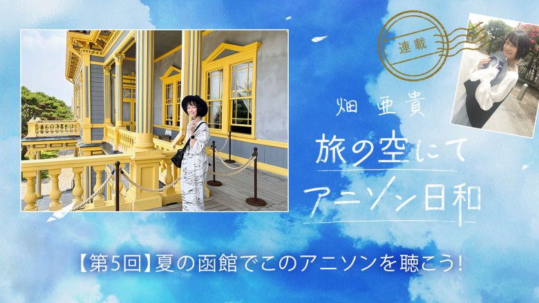 【連載】畑 亜貴「旅の空にてアニソン日和」第5回：夏の函館でこのアニソンを聴こう！